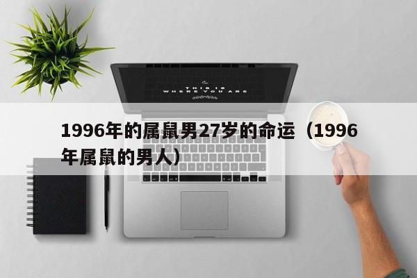 1996年的属鼠男27岁的命运（1996年属鼠的男人）