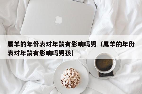 属羊的年份表对年龄有影响吗男（属羊的年份表对年龄有影响吗男孩）