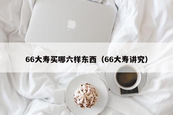 66大寿买哪六样东西（66大寿讲究）