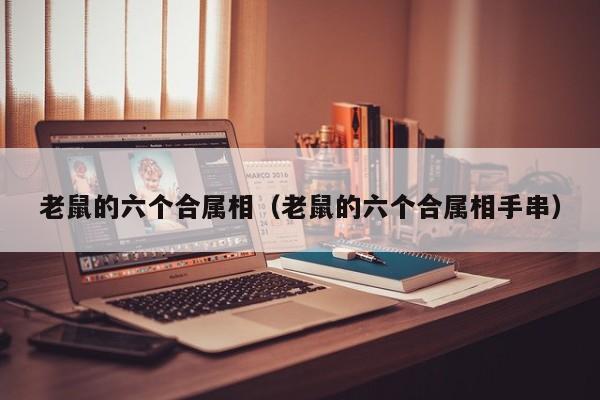 老鼠的六个合属相（老鼠的六个合属相手串）