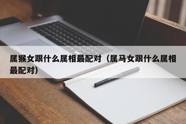 属猴女跟什么属相最配对（属马女跟什么属相最配对）