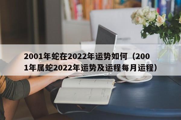 2001年蛇在2022年运势如何（2001年属蛇2022年运势及运程每月运程）