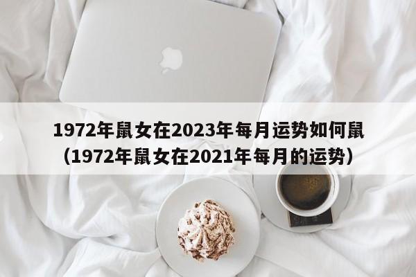1972年鼠女在2023年每月运势如何鼠（1972年鼠女在2021年每月的运势）