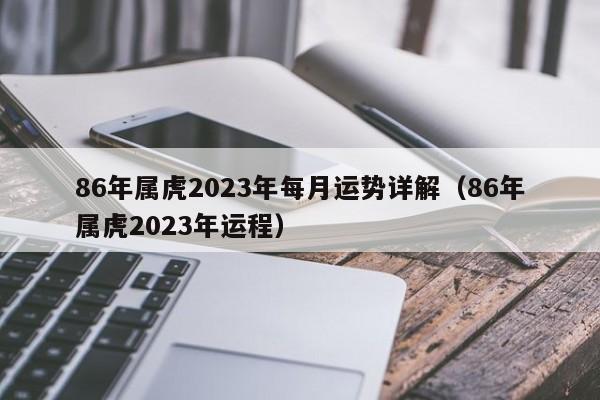 86年属虎2023年每月运势详解（86年属虎2023年运程）