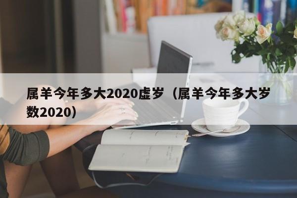 属羊今年多大2020虚岁（属羊今年多大岁数2020）