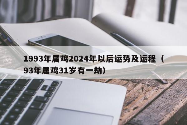 1993年属鸡2024年以后运势及运程（93年属鸡31岁有一劫）