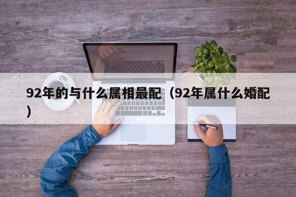 92年的与什么属相最配（92年属什么婚配）