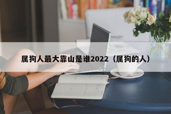 属狗人最大靠山是谁2022（属狗的人）