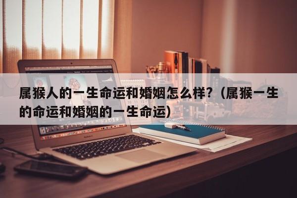 属猴人的一生命运和婚姻怎么样?（属猴一生的命运和婚姻的一生命运）