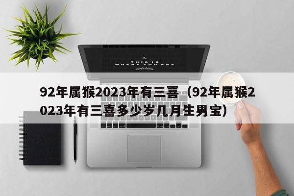 92年属猴2023年有三喜（92年属猴2023年有三喜多少岁几月生男宝）