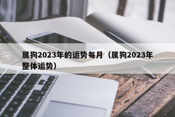 属狗2023年的运势每月（属狗2023年整体运势）