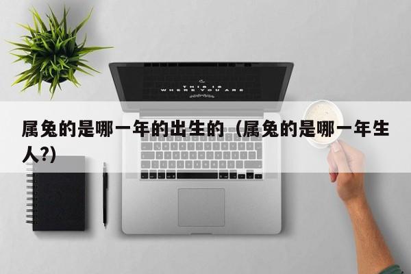 属兔的是哪一年的出生的（属兔的是哪一年生人?）