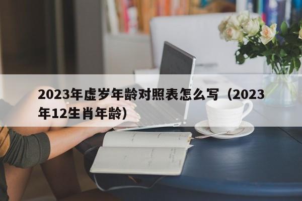 2023年虚岁年龄对照表怎么写（2023年12生肖年龄）