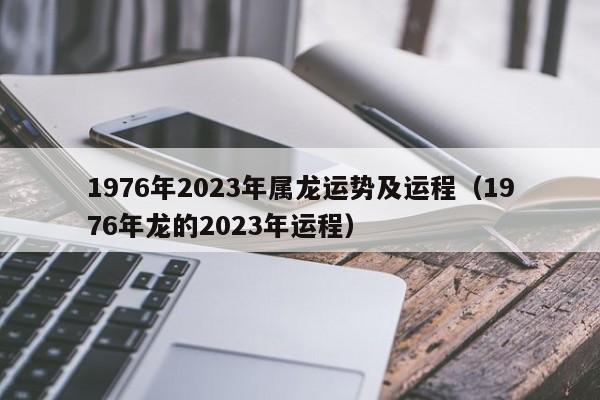 1976年2023年属龙运势及运程（1976年龙的2023年运程）