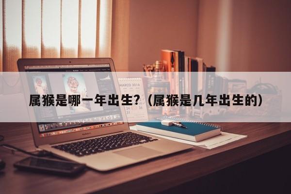 属猴是哪一年出生?（属猴是几年出生的）