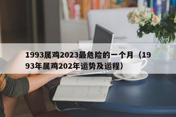 1993属鸡2023最危险的一个月（1993年属鸡202年运势及运程）