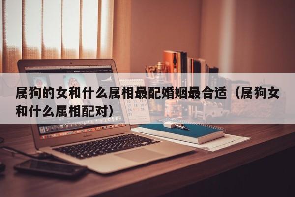 属狗的女和什么属相最配婚姻最合适（属狗女和什么属相配对）