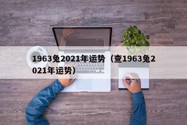 1963兔2021年运势（查1963兔2021年运势）