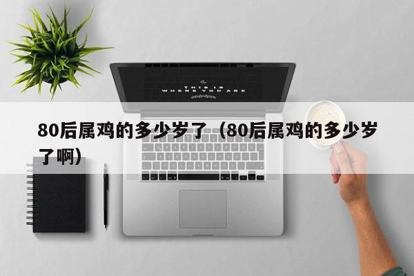 80后属鸡的多少岁了（80后属鸡的多少岁了啊）