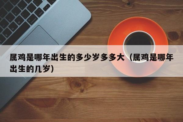 属鸡是哪年出生的多少岁多多大（属鸡是哪年出生的几岁）