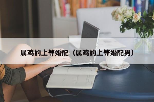 属鸡的上等婚配（属鸡的上等婚配男）