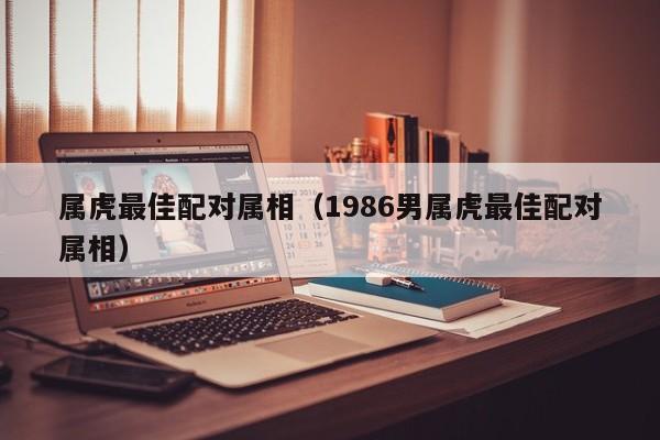 属虎最佳配对属相（1986男属虎最佳配对属相）