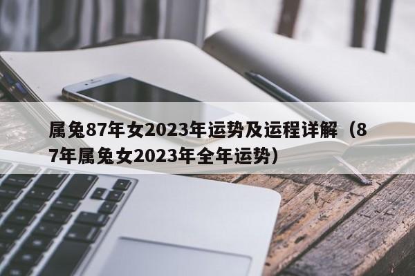 属兔87年女2023年运势及运程详解（87年属兔女2023年全年运势）