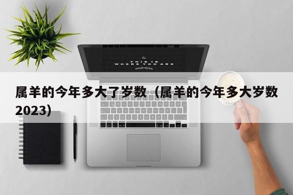 属羊的今年多大了岁数（属羊的今年多大岁数2023）