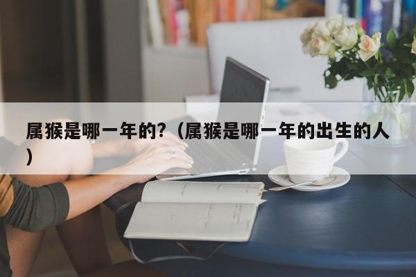 属猴是哪一年的?（属猴是哪一年的出生的人）