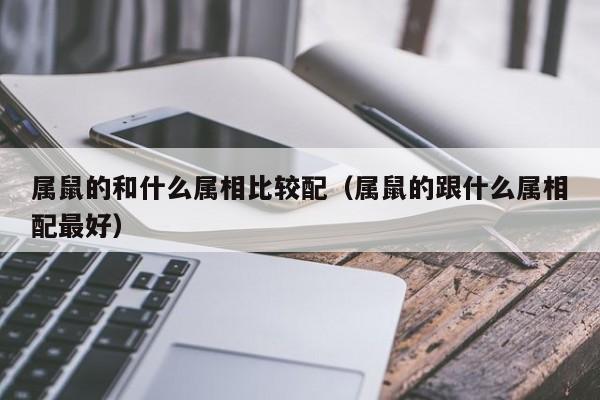 属鼠的和什么属相比较配（属鼠的跟什么属相配最好）