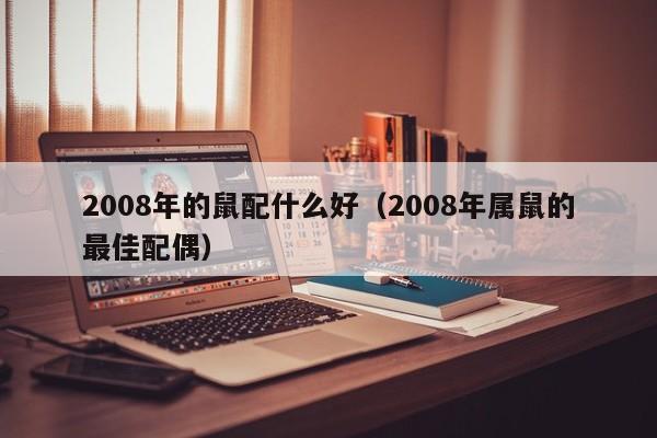 2008年的鼠配什么好（2008年属鼠的最佳配偶）