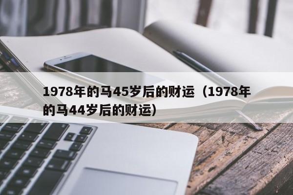 1978年的马45岁后的财运（1978年的马44岁后的财运）
