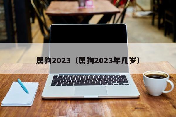 属狗2023（属狗2023年几岁）