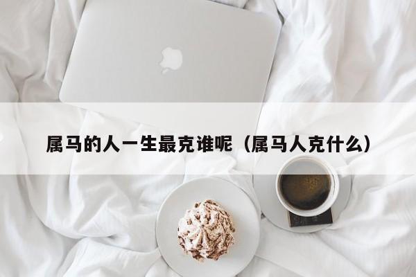 属马的人一生最克谁呢（属马人克什么）