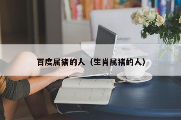 百度属猪的人（生肖属猪的人）