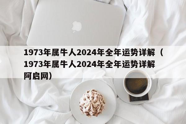 1973年属牛人2024年全年运势详解（1973年属牛人2024年全年运势详解 阿启网）