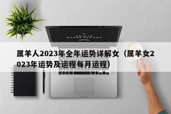 属羊人2023年全年运势详解女（属羊女2023年运势及运程每月运程）