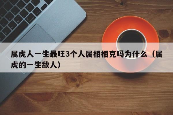 属虎人一生最旺3个人属相相克吗为什么（属虎的一生敌人）