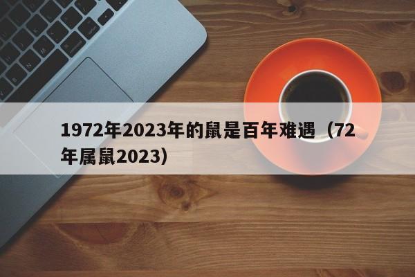 1972年2023年的鼠是百年难遇（72年属鼠2023）