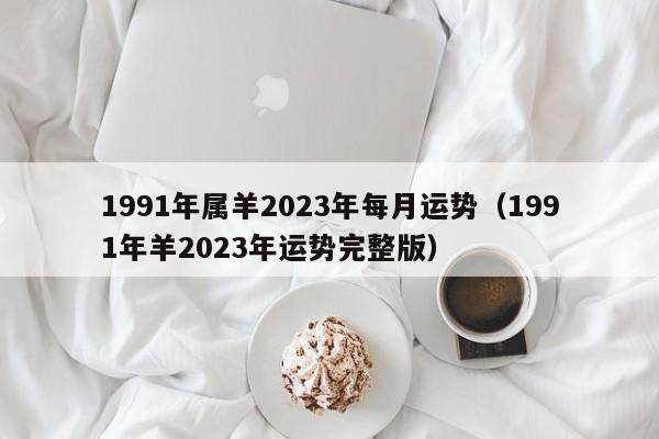 1991年属羊2023年每月运势（1991年羊2023年运势完整版）