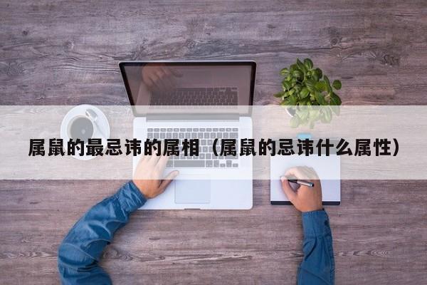 属鼠的最忌讳的属相（属鼠的忌讳什么属性）