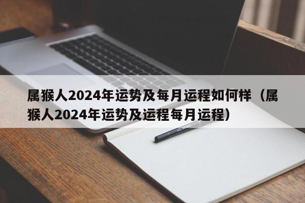 属猴人2024年运势及每月运程如何样（属猴人2024年运势及运程每月运程）