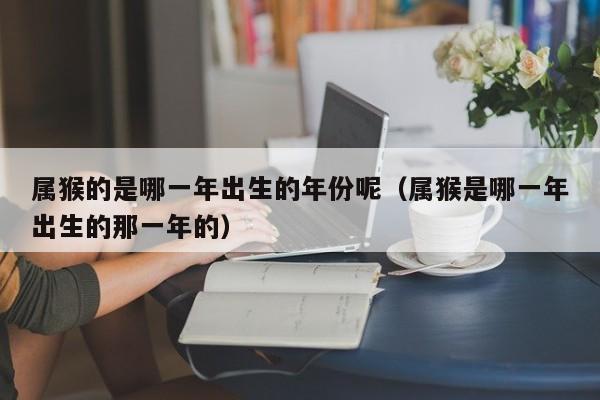 属猴的是哪一年出生的年份呢（属猴是哪一年出生的那一年的）