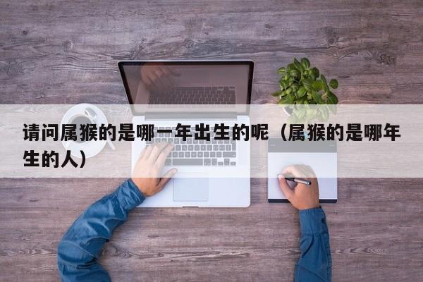 请问属猴的是哪一年出生的呢（属猴的是哪年生的人）