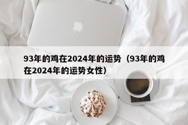 93年的鸡在2024年的运势（93年的鸡在2024年的运势女性）