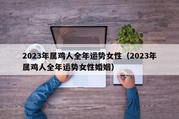 2023年属鸡人全年运势女性（2023年属鸡人全年运势女性婚姻）