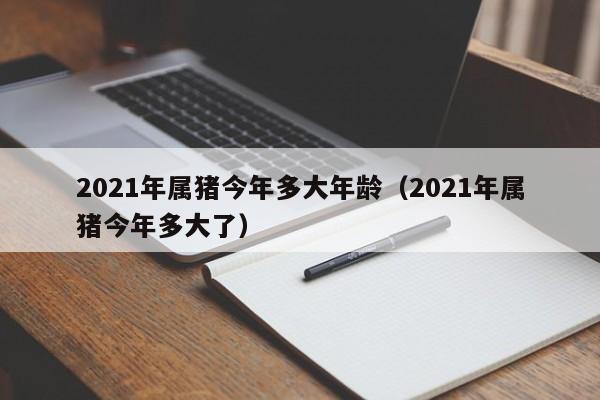 2021年属猪今年多大年龄（2021年属猪今年多大了）