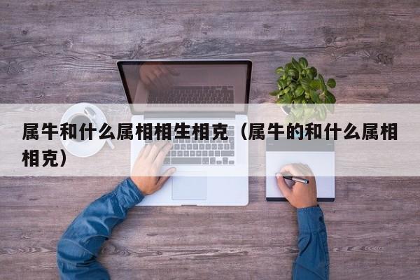 属牛和什么属相相生相克（属牛的和什么属相相克）