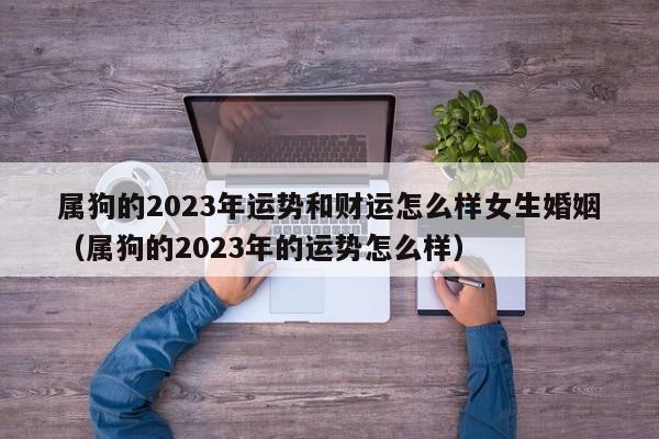 属狗的2023年运势和财运怎么样女生婚姻（属狗的2023年的运势怎么样）