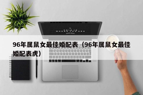 96年属鼠女最佳婚配表（96年属鼠女最佳婚配表虎）